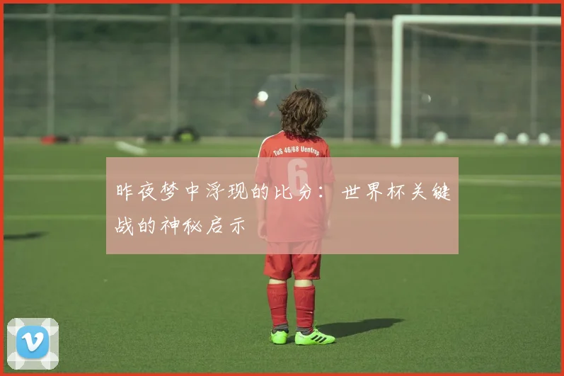 昨夜梦中浮现的比分：世界杯关键战的神秘启示