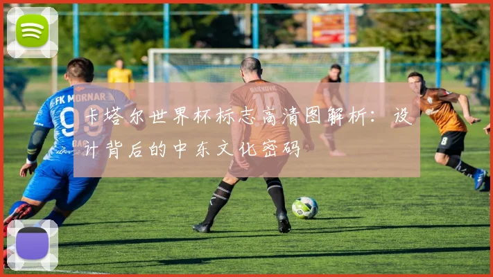 卡塔尔世界杯标志高清图解析：设计背后的中东文化密码