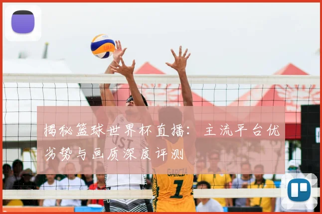 揭秘篮球世界杯直播:主流平台优劣势与画质深度评测