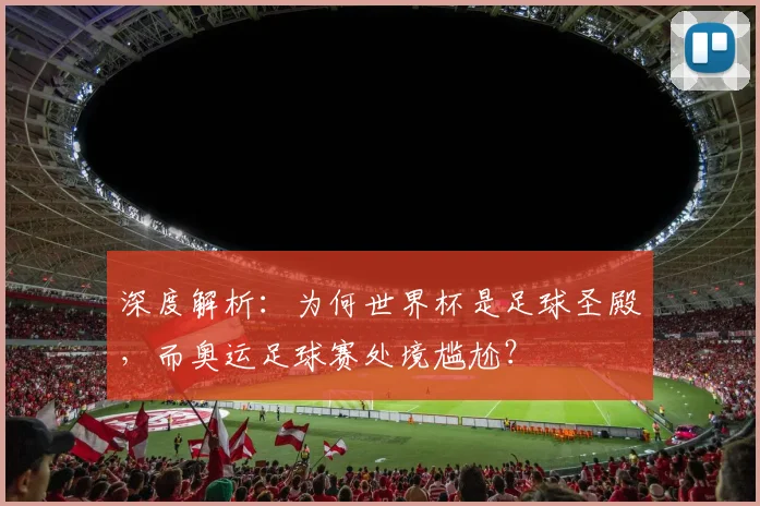 深度解析：为何世界杯是足球圣殿，而奥运足球赛处境尴尬？