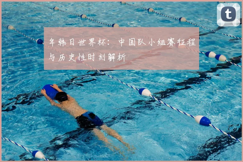 年韩日世界杯：中国队小组赛征程与历史性时刻解析
