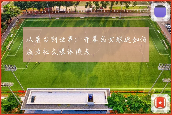 从看台到世界：开幕式女球迷如何成为社交媒体热点