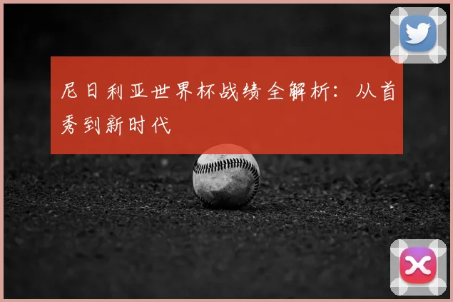 尼日利亚世界杯战绩全解析:从首秀到新时代