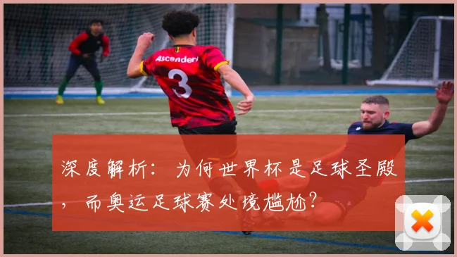 深度解析：为何世界杯是足球圣殿，而奥运足球赛处境尴尬？