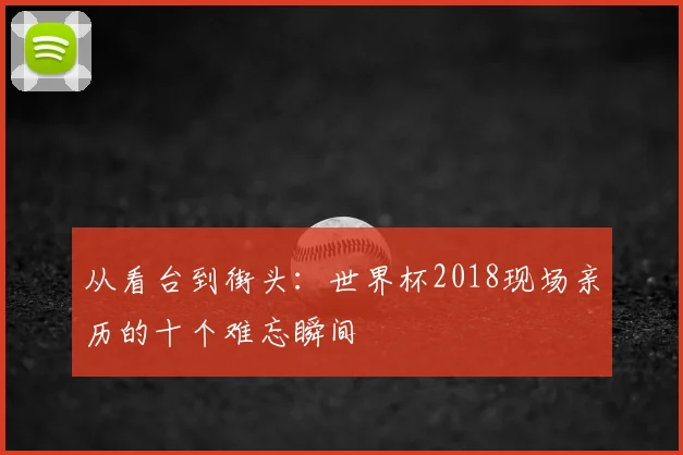 从看台到街头：世界杯2018现场亲历的十个难忘瞬间