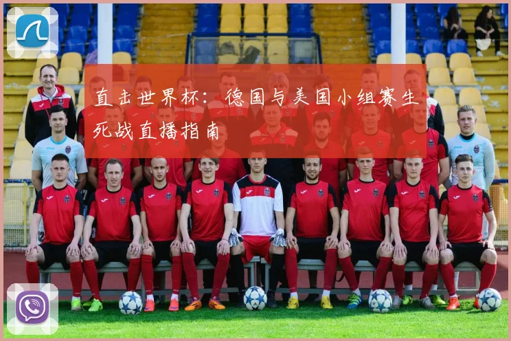 直击世界杯:德国与美国小组赛生死战直播指南