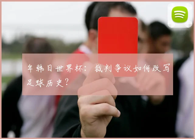 年韩日世界杯：裁判争议如何改写足球历史？