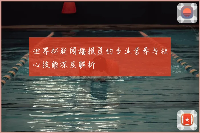 世界杯新闻播报员的专业素养与核心技能深度解析