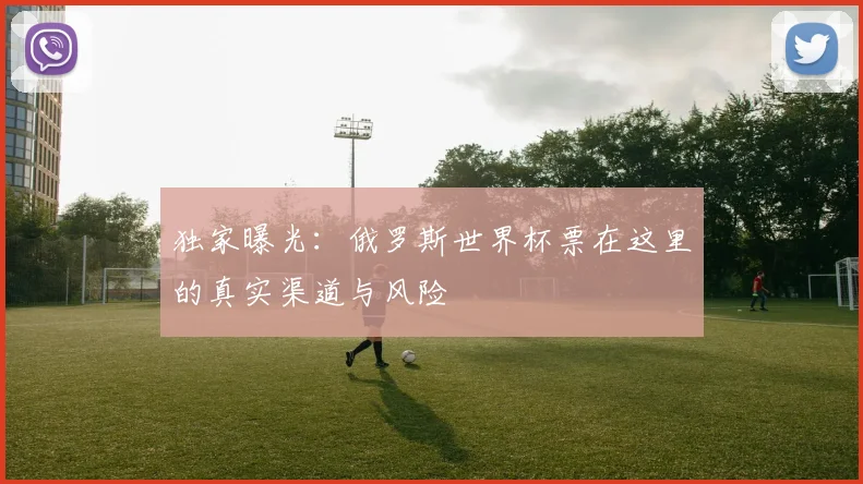 独家曝光：俄罗斯世界杯票在这里的真实渠道与风险