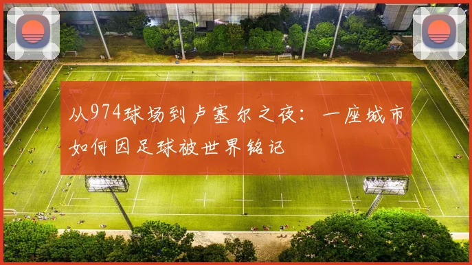从974球场到卢塞尔之夜:一座城市如何因足球被世界铭记
