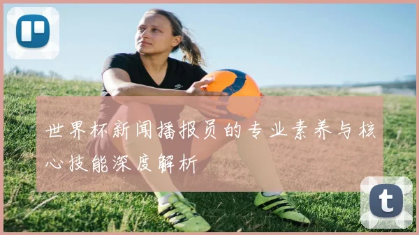世界杯新闻播报员的专业素养与核心技能深度解析