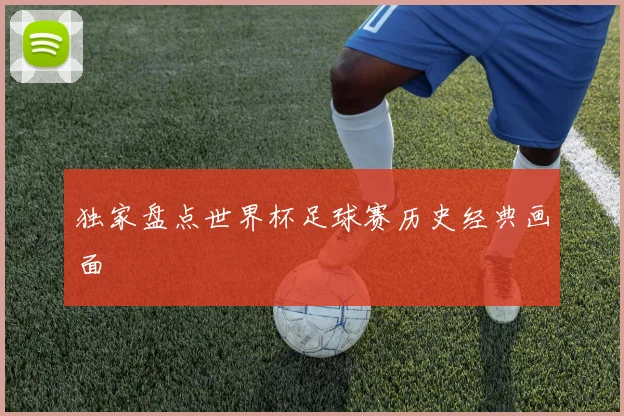 独家盘点世界杯足球赛历史经典画面