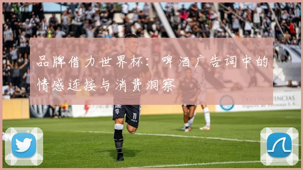 品牌借力世界杯:啤酒广告词中的情感连接与消费洞察