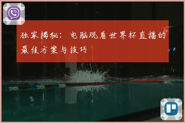 独家揭秘：电脑观看世界杯直播的最佳方案与技巧