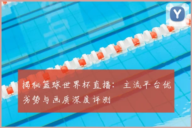揭秘篮球世界杯直播:主流平台优劣势与画质深度评测