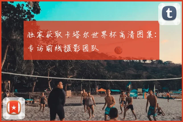 独家获取卡塔尔世界杯高清图集：专访前线摄影团队