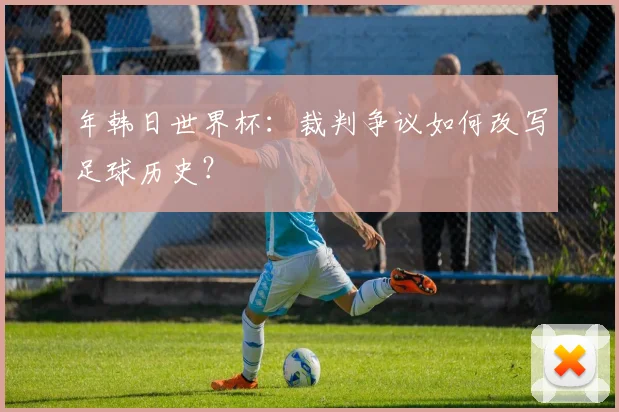 年韩日世界杯：裁判争议如何改写足球历史？