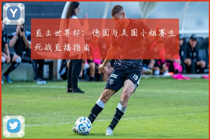 直击世界杯:德国与美国小组赛生死战直播指南
