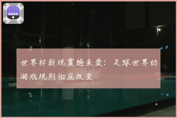 世界杯新规震撼来袭：足球世界的游戏规则彻底改变