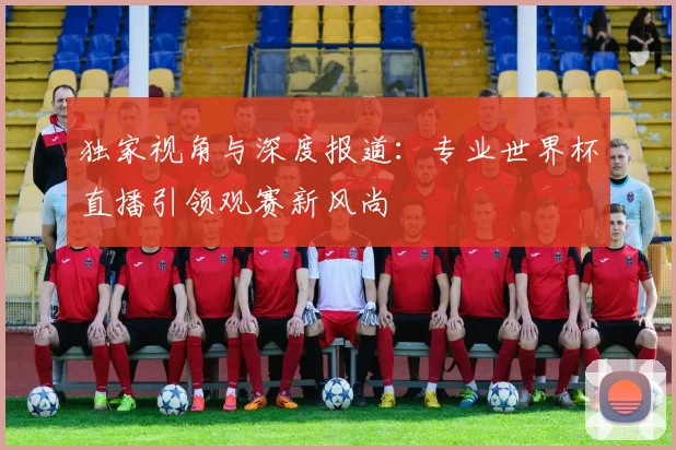 独家视角与深度报道：专业世界杯直播引领观赛新风尚