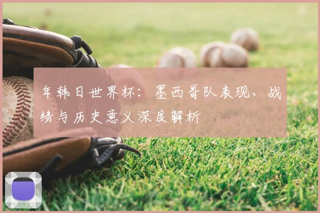 年韩日世界杯：墨西哥队表现、战绩与历史意义深度解析