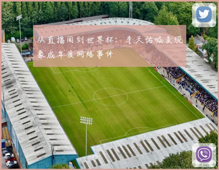 从直播间到世界杯：李天佑喊麦现象成年度网络事件